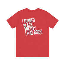 Load image into Gallery viewer, “I turned Black the day I was born! Unisex Jersey Short Sleeve Tee